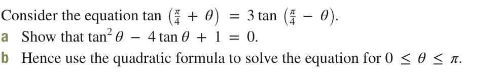 Consider the equation tan (4 + 0)
= 3 tan (4 – 0).
a Show that tan? 0
4 tan 0 + 1 = 0.
-
b Hence use the quadratic formula to solve the equation for 0 <o< T.
