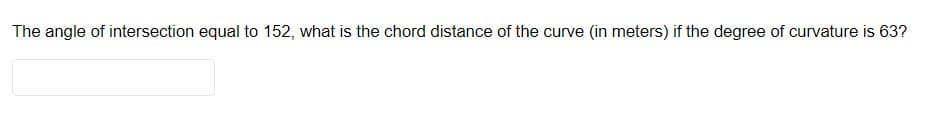 The angle of intersection equal to 152, what is the chord distance of the curve (in meters) if the degree of curvature is 63?