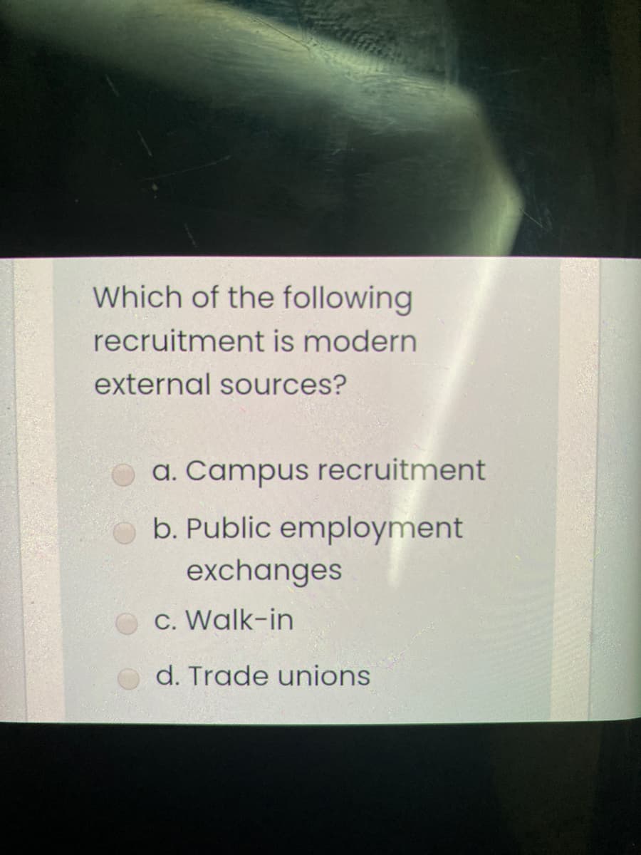 Which of the following
recruitment is modern
external sources?
a. Campus recruitment
b. Public employment
exchanges
c. Walk-in
d. Trade unions
