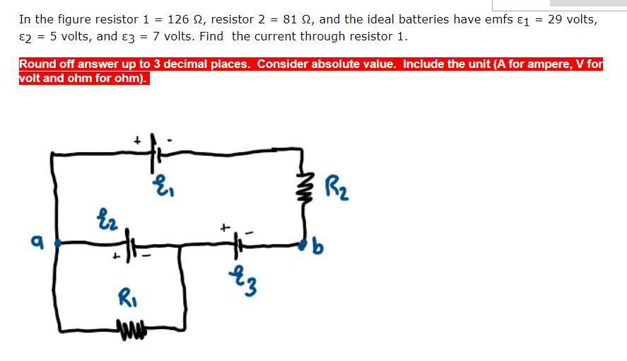 In the figure resistor 1 = 126 2, resistor 2 = 81 N, and the ideal batteries have emfs ɛ1
E2 = 5 volts, and ɛ3 = 7 volts. Find the current through resistor 1.
= 29 volts,
Round off answer up to 3 decimal places. Consider absolute value. Include the unit (A for ampere, V for
volt and ohm for ohm).
Rz
RI
ww

