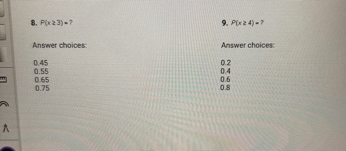 8. P(x≥3)=?
Answer choices:
0.45
0.55
0.65
0.75
9. P(x ≥ 4) = ?
Answer choices:
0.2
0.4
oooo
2468
0.6
0.8
E
Å