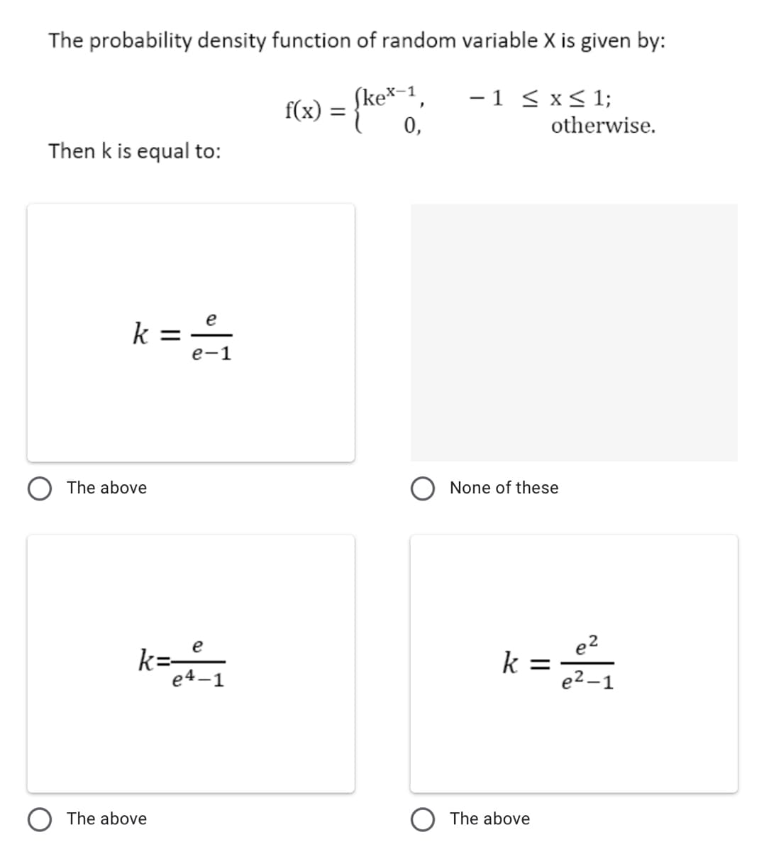 The probability density function of random variable X is given by:
ſke*-1
-1 < x< 1;
%3D
0,
otherwise.
Then k is equal to:
k =
е—1
The above
None of these
k=e
e4-1
e2
k =
e2-1
The above
The above
