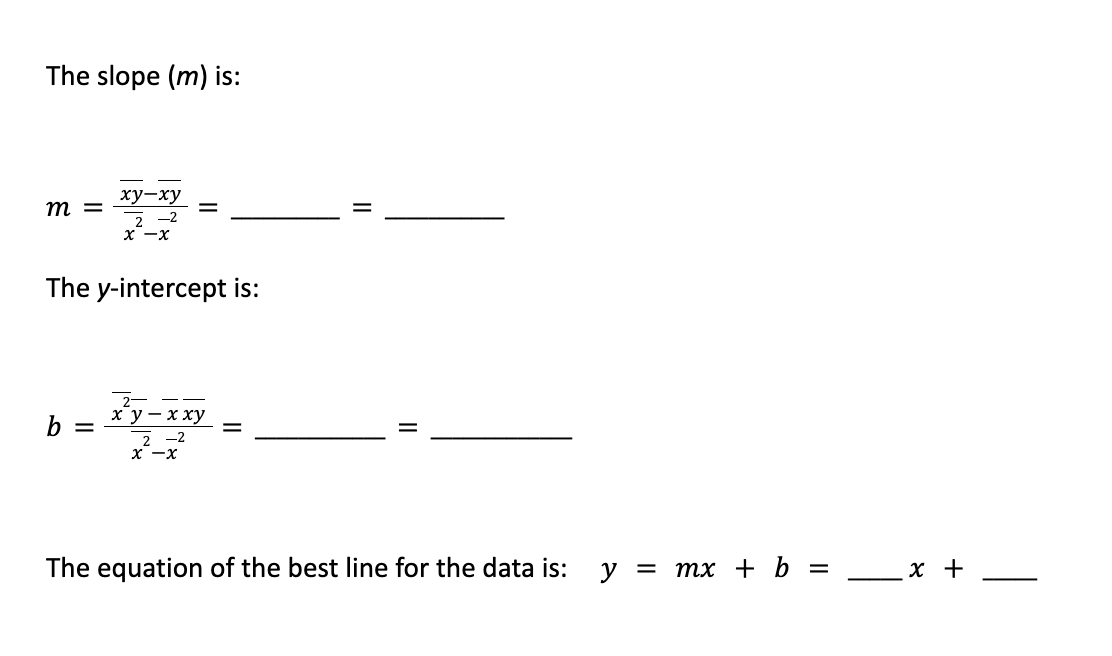 The slope (m) is:
ху-ху
2-2
x -x
The y-intercept is:
m =
=
2-
b = ху-хху =
2-2
x -x
||
||
The equation of the best line for the data is: y = mx + b =
x +