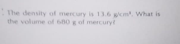 The density of mercury is 13.6 g/cm³. What is
the volume of 680 g of mercury?