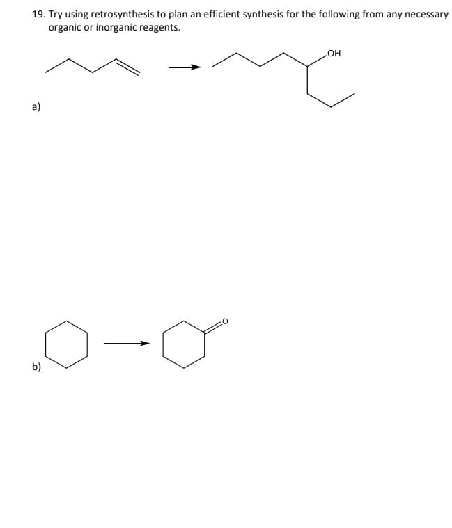 19. Try using retrosynthesis to plan an efficient synthesis for the following from any necessary
organic or inorganic reagents.
a)
0-0
b)
OH