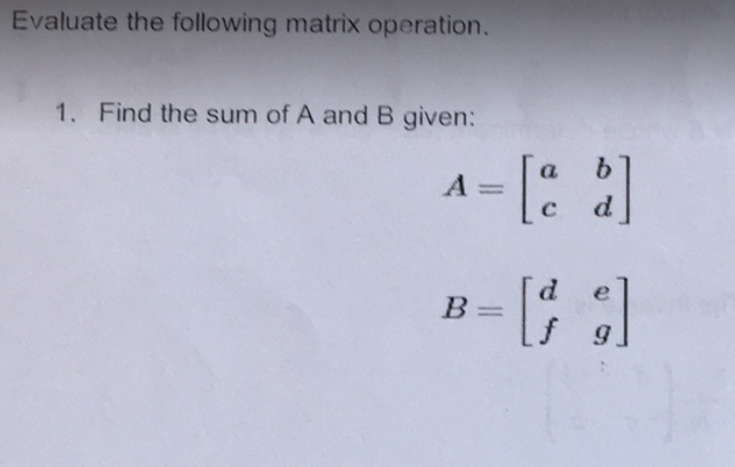 Evaluate the following matrix operation.
1. Find the sum of A and B given:
a - [: ]
%3D
C
d
d.
B =
f g
