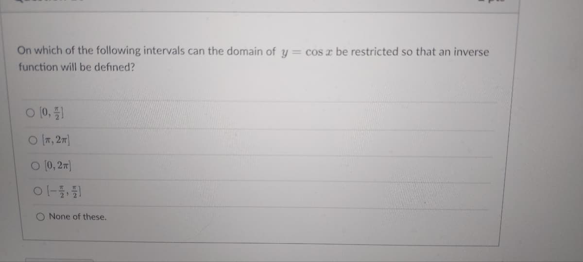 On which of the following intervals can the domain of y = cos x be restricted so that an inverse
function will be defined?
O [0,1
O [T, 2π]
O [0, 2π]
아,
O None of these.