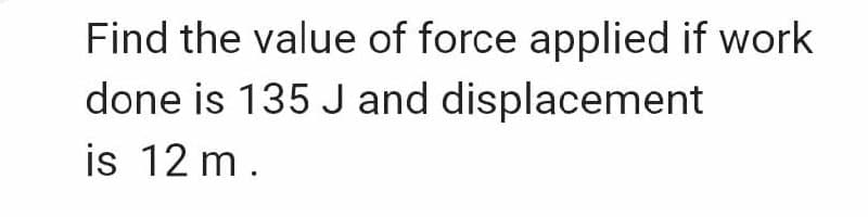 Find the value of force applied if work
done is 135 J and
displacement
is 12 m.