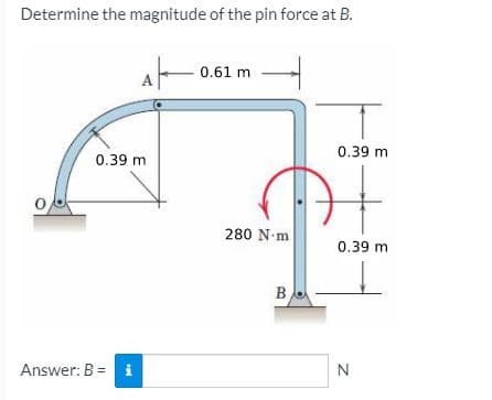 Determine the magnitude of the pin force at B.
at
0.61 m
0.39 m
0.39 m
280 N-m
0.39 m
B
Answer: B = i
N
