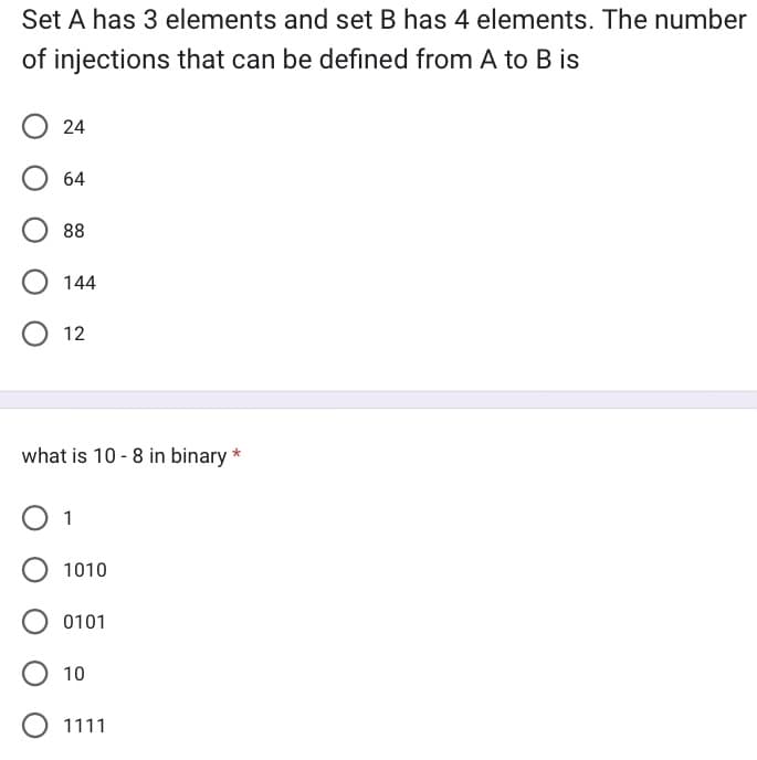 Set A has 3 elements and set B has 4 elements. The number
of injections that can be defined from A to B is
24
64
88
144
12
what is 10-8 in binary *
1
1010
0101
10
1111