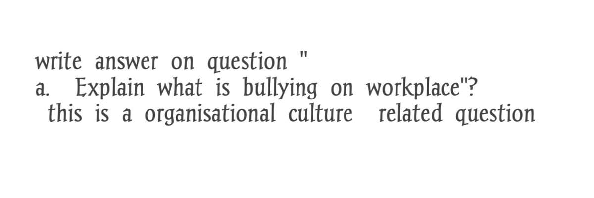 write answer on question
a. Explain what is bullying on workplace"?
this is a organisational culture related question
