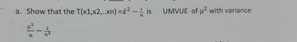 a. Show that the T(x1,x2,..xn) =x2- is
UMVUE of u with variance
72
