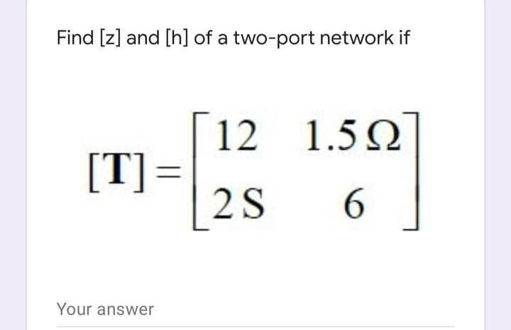 Find [z] and [h] of a two-port network if
12 1.5 Q
[T] =
2S
6.
Your answer
