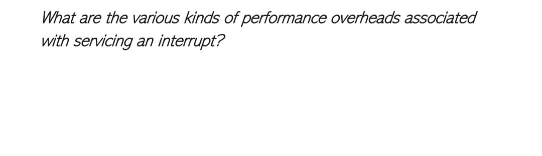 What are the various kinds of performance overheads associated
with servicing an interrupt?