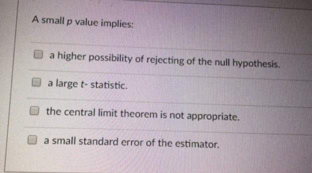 A small p value implies:
a higher possibility of rejecting of the null hypothesis.
a large t-statistic.
the central limit theorem is not appropriate.
a small standard error of the estimator.