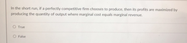 In the short run, if a perfectly competitive firm chooses to produce, then its profits are maximized by
producing the quantity of output where marginal cost equals marginal revenue.
True
False