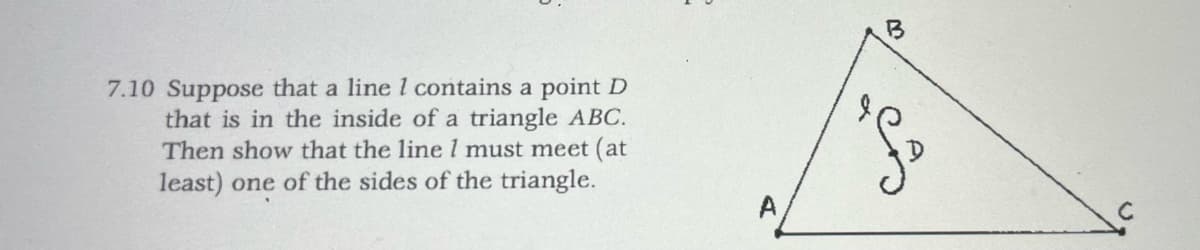 7.10 Suppose that a line 1 contains a point D
that is in the inside of a triangle ABC.
Then show that the line 1 must meet (at
least) one of the sides of the triangle.
B