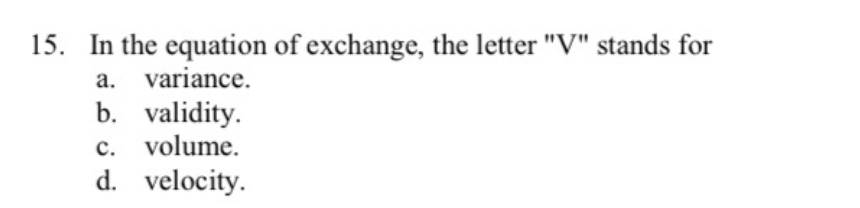 15. In the equation of exchange, the letter "V" stands for
a. variance.
b. validity.
c. volume.
d. velocity.