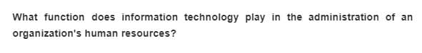 What function does information technology play in the administration of an
organization's human resources?
