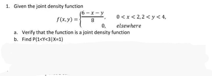 1. Given the joint density function
(6 – x - y
0 <x < 2,2 < y< 4,
f(x.y) =
8
0,
elsewhere
a. Verify that the function is a joint density function
b. Find P(1<Y<3|X=1)

