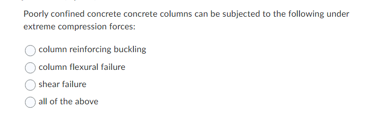Poorly confined concrete concrete columns can be subjected to the following under
extreme compression forces:
column reinforcing buckling
column flexural failure
shear failure
all of the above