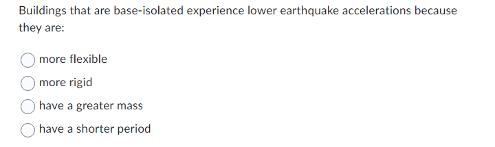 Buildings that are base-isolated experience lower earthquake accelerations because
they are:
more flexible
more rigid
have a greater mass
have a shorter period