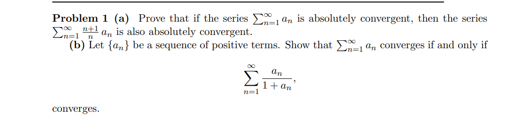 Problem 1 (a) Prove that if the series 1 an is absolutely convergent, then the series
an is also absolutely convergent.
n+1
(b) Let {an} be a sequence of positive terms. Show that 1 an converges if and only if
converges.
n=1
an
1+ an