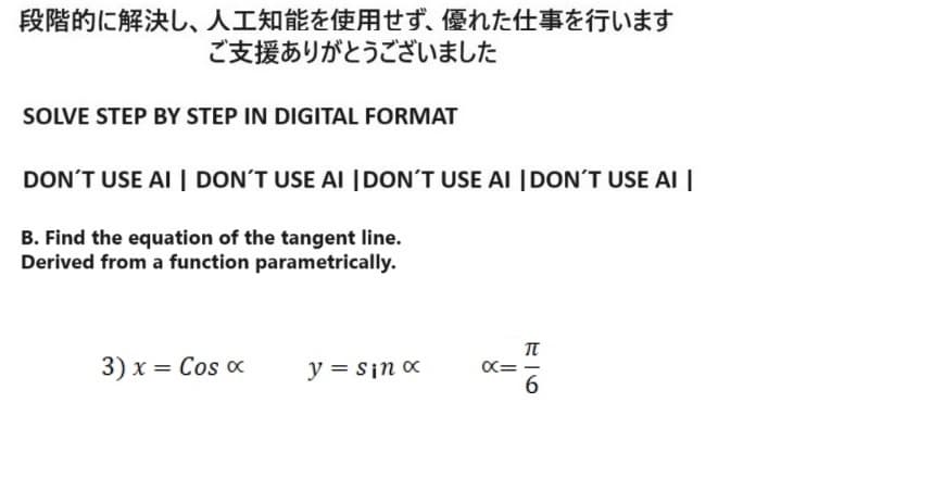 段階的に解決し、 人工知能を使用せず、 優れた仕事を行います
ご支援ありがとうございました
SOLVE STEP BY STEP IN DIGITAL FORMAT
DON'T USE AI DON'T USE AI DON'T USE AI DON'T USE AI
B. Find the equation of the tangent line.
Derived from a function parametrically.
3) x = Cos x
y = sino
α=
ⅡT
-6