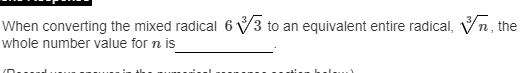 When converting the mixed radical 6 V3
whole number value for n is
to an equivalent entire radical, Vn, the
