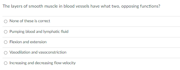 The layers of smooth muscle in blood vessels have what two, opposing functions?
O None of these is correct
O Pumping blood and lymphatic fluid
Flexion and extension
O Vasodilation and vasoconstriction
O Increasing and decreasing flow velocity
