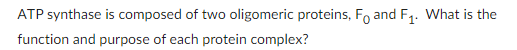 ATP synthase is composed of two oligomeric proteins, F and F₁. What is the
function and purpose of each protein complex?