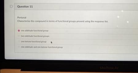 Question 11
Pentanal
Characterise the compound in terms of functional groups present using the response list.
one adehyde functional gp
twe aldehyde functional grs
one ketone functional groue
one aldehyde and one ketone functional grougp
