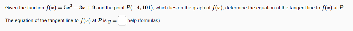 Given the function f(x) = 5x² − 3x + 9 and the point P(-4, 101), which lies on the graph of f(x), determine the equation of the tangent line to f(x) at P.
The equation of the tangent line to f(x) at P is y=help (formulas)