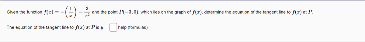 3
(²) and the point P(-3,0), which lies on the graph of f(x), determine the equation of the tangent line to f(x) at P.
x²
The equation of the tangent line to f(x) at P is y=
Given the function f(x) = -
help (formulas)