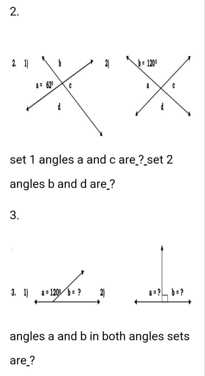 2.
2. 1)
3.
a = 62⁰
3. 1)
d
set 1 angles a and c are_?_set 2
angles b and d are?
ܐܗ.
b= 1200
a = 1200 b = ? 2)
a
a=?b=?
angles a and b in both angles sets
are ?