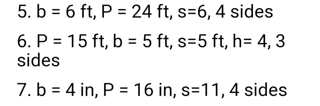 5. b = 6 ft, P = 24 ft, s=6, 4 sides
6. P = 15 ft, b = 5 ft, s=5 ft, h= 4, 3
sides
7. b = 4 in, P = 16 in, s=11, 4 sides