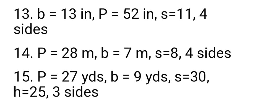 13. b = 13 in, P = 52 in, s=11,4
sides
14. P = 28 m, b = 7 m, s=8, 4 sides
15. P = 27 yds, b = 9 yds, s=30,
h=25, 3 sides