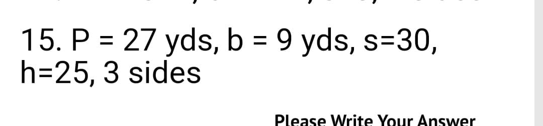 15. P = 27 yds, b = 9 yds, s=30,
h=25, 3 sides
Please Write Your Answer