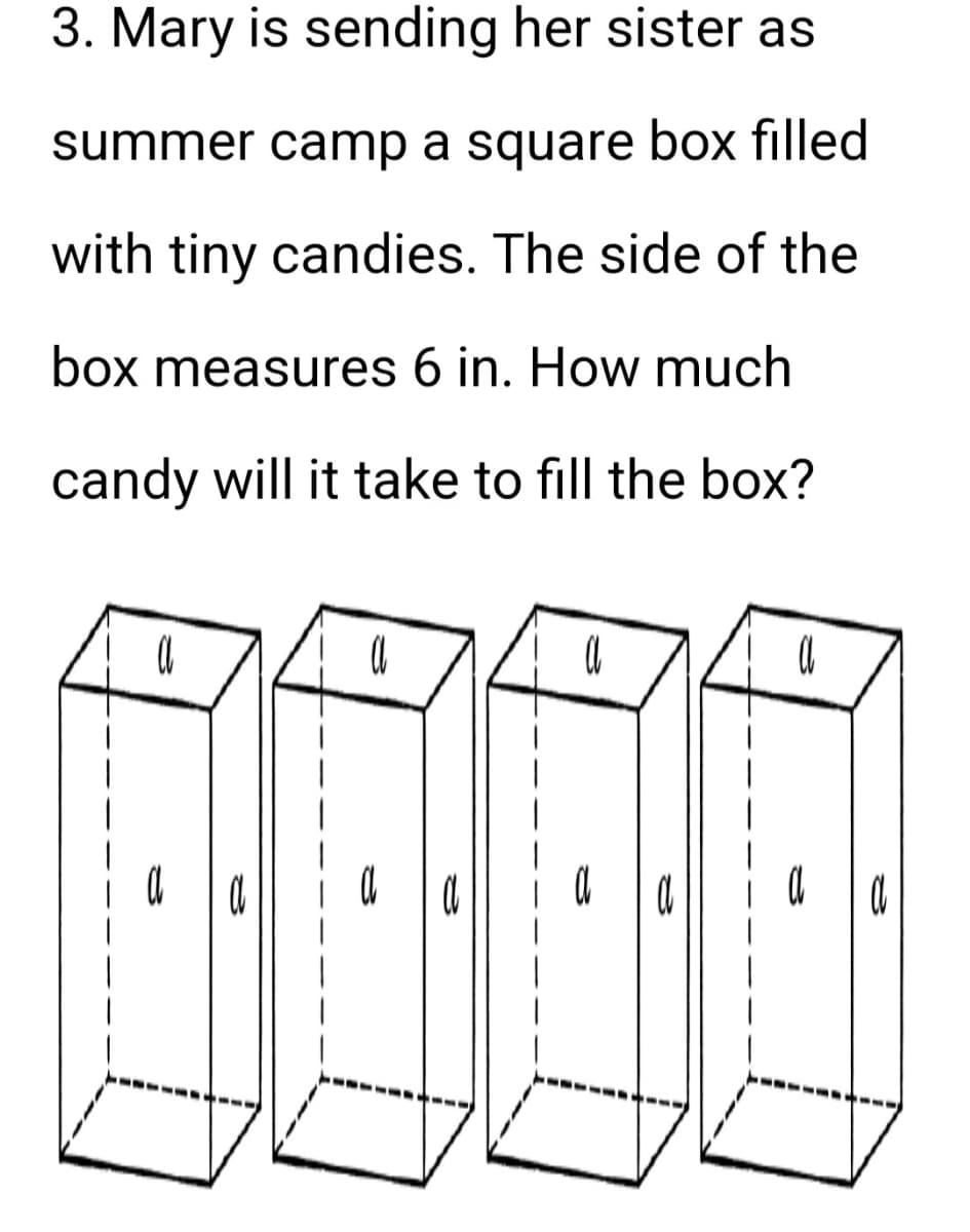 3. Mary is sending her sister as
summer camp a square box filled
with tiny candies. The side of the
box measures 6 in. How much
candy will it take to fill the box?
a
a
a
a
a