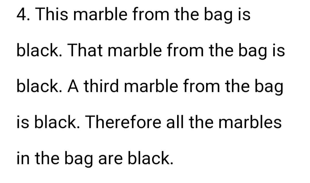 4. This marble from the bag is
black. That marble from the bag is
black. A third marble from the bag
is black. Therefore all the marbles
in the bag are black.