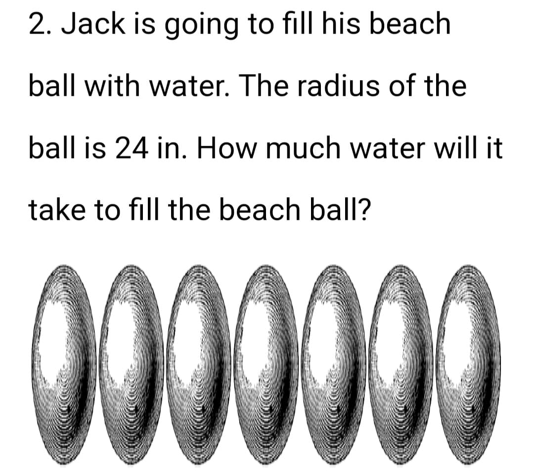 2. Jack is going to fill his beach
ball with water. The radius of the
ball is 24 in. How much water will it
take to fill the beach ball?
הבורגנות
נייר
Lunecance
0000