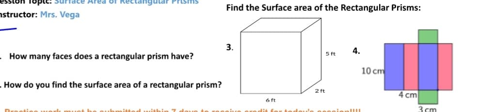 structor: Mrs. Vega
Area of Rectangular Prisms
How many faces does a rectangular prism have?
. How do you find the surface area of a rectangular prism?
Find the Surface area of the Rectangular Prisms:
3.
6 ft
2 ft
5 ft
4.
nien!!!!
10 cm
4 cm
3 cm