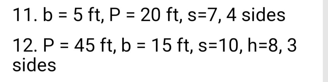 11. b = 5 ft, P = 20 ft, s=7, 4 sides
12. P = 45 ft, b = 15 ft, s=10, h=8, 3
sides