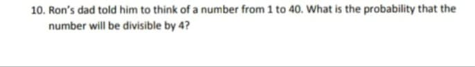 10. Ron's dad told him to think of a number from 1 to 40. What is the probability that the
number will be divisible by 4?