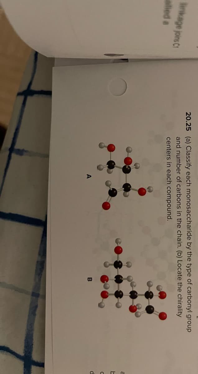 20.25 (a) Classify each monosaccharide by the type of carbonyl group
and number of carbons in the chain. (b) Locate the chirality
Iinkage joins C1
centers in each compound.
alied a
