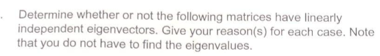 Determine whether or not the following matrices have linearly
independent eigenvectors. Give your reason(s) for each case. Note
that you do not have to find the eigenvalues.