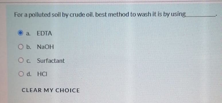 For a polluted soil by crude oil. best method to wash it is by using
O a. EDTA
O b. NaOH
O c. Surfactant
O d. HCI
CLEAR MY CHOICE
