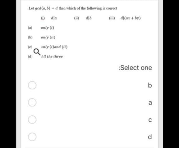 Let ged(a, b) = d then which of the following is correct
O dla
(ii) dlb
(iii) d[(ax + by)
(a)
only (i)
(b)
only (ii)
(c)
only (1)and (ii)
(d)
All the three
:Select one
a
d
