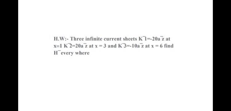 H.W:- Three infinite current sheets K7=20a z at
x=1 K2-20a z at x- 3 and K3-10a z at x 6 find
Hevery where
