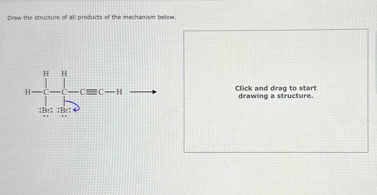 Draw the structure of all products of the mechanism below.
H
H
H-C-C-C=C-H
Br: Bri
Click and drag to start
drawing a structure.